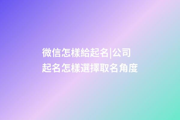 微信怎樣給起名|公司起名怎樣選擇取名角度-第1張-公司起名-玄機派